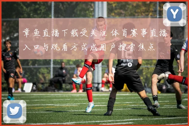 章鱼直播下载受关注 体育赛事直播入口与观看方式成用户搜索焦点