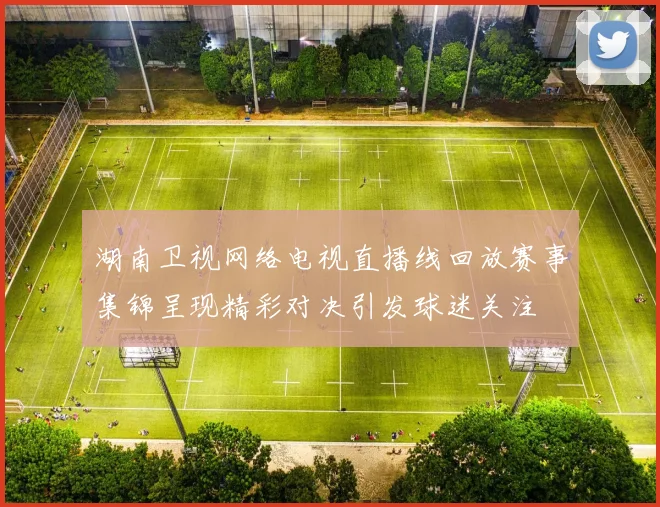 湖南卫视网络电视直播线回放赛事集锦呈现精彩对决引发球迷关注