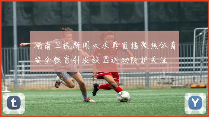 湖南卫视新闻大求真直播聚焦体育安全教育引发校园运动防护关注