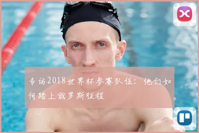 专访2018世界杯参赛队伍:他们如何踏上俄罗斯征程