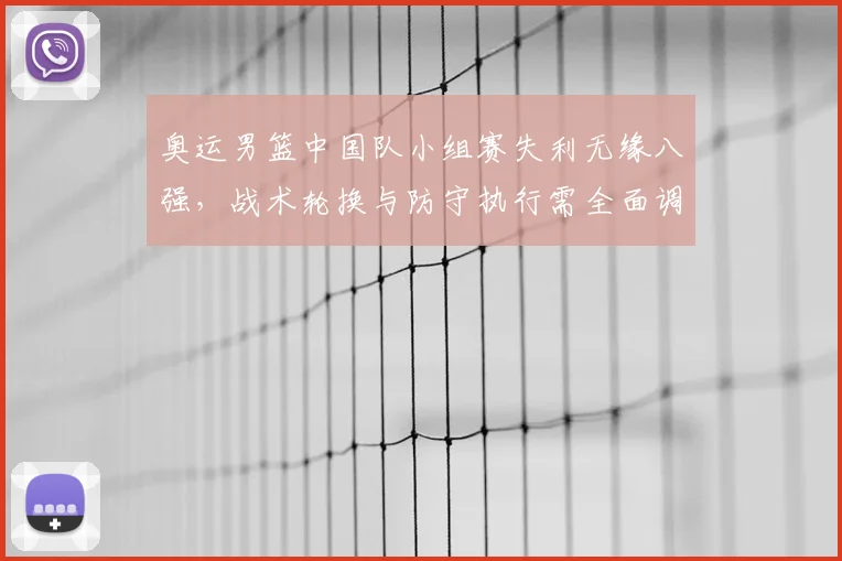 奥运男篮中国队小组赛失利无缘八强,战术轮换与防守执行需全面调整