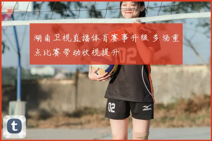 湖南卫视直播体育赛事升级 多场重点比赛带动收视提升