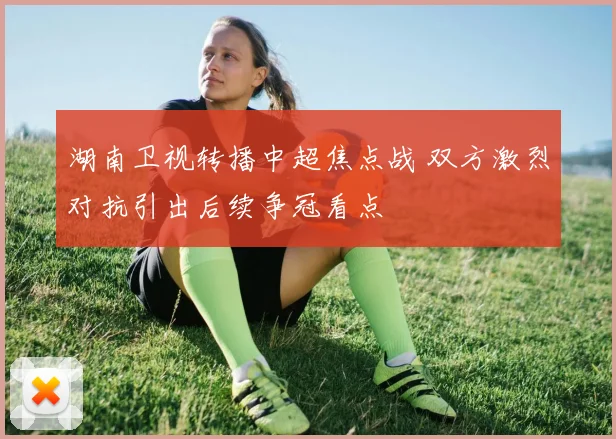 湖南卫视转播中超焦点战 双方激烈对抗引出后续争冠看点