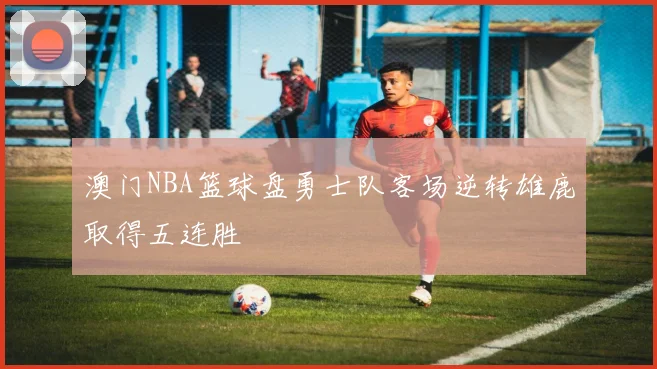 澳门NBA篮球盘勇士队客场逆转雄鹿取得五连胜