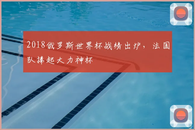 2018俄罗斯世界杯战绩出炉,法国队捧起大力神杯