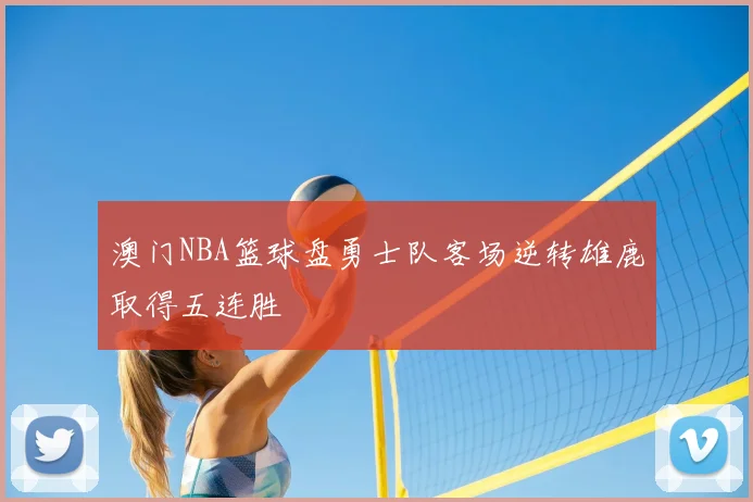 澳门NBA篮球盘勇士队客场逆转雄鹿取得五连胜