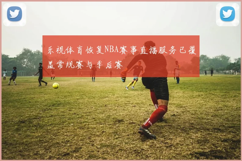 乐视体育恢复NBA赛事直播服务已覆盖常规赛与季后赛