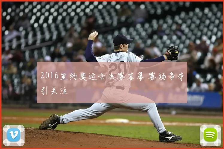 2016里约奥运会决赛落幕 赛场争夺引关注