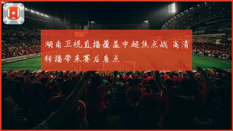湖南卫视直播覆盖中超焦点战 高清转播带来赛后看点