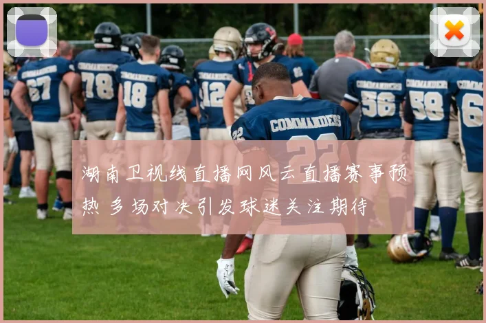 湖南卫视线直播网风云直播赛事预热 多场对决引发球迷关注期待
