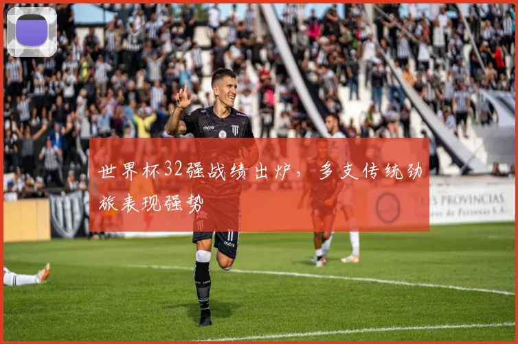 世界杯32强战绩出炉,多支传统劲旅表现强势