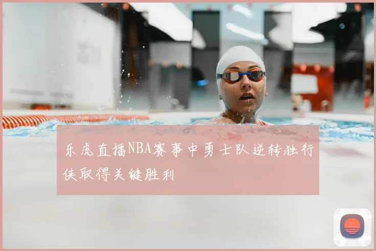 乐虎直播NBA赛事中勇士队逆转独行侠取得关键胜利
