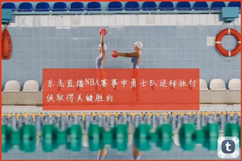 乐虎直播NBA赛事中勇士队逆转独行侠取得关键胜利